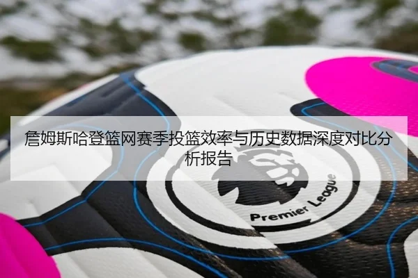 詹姆斯哈登篮网赛季投篮效率与历史数据深度对比分析报告